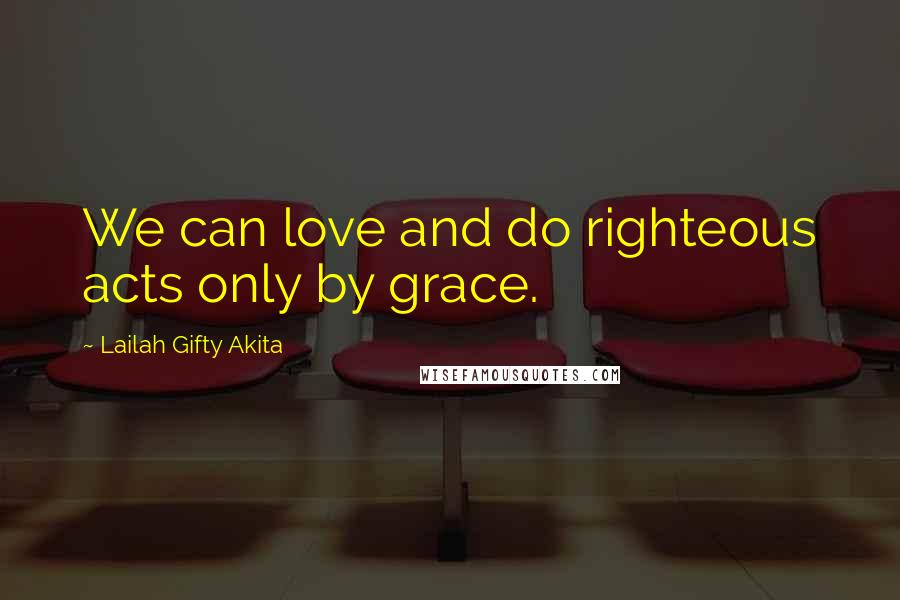 Lailah Gifty Akita Quotes: We can love and do righteous acts only by grace.