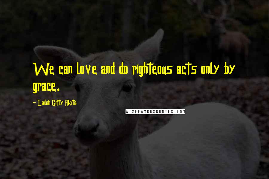 Lailah Gifty Akita Quotes: We can love and do righteous acts only by grace.