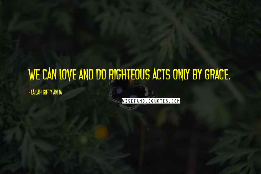 Lailah Gifty Akita Quotes: We can love and do righteous acts only by grace.