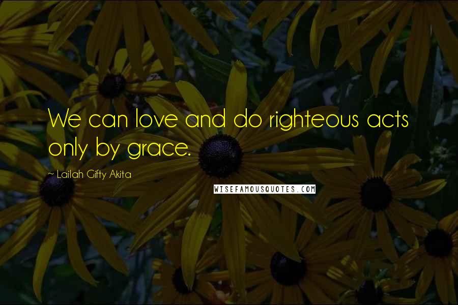 Lailah Gifty Akita Quotes: We can love and do righteous acts only by grace.