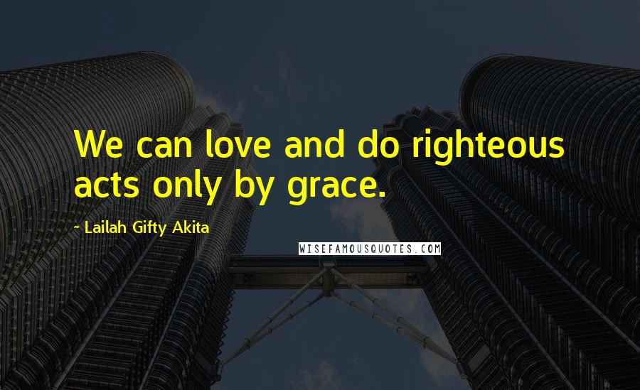 Lailah Gifty Akita Quotes: We can love and do righteous acts only by grace.