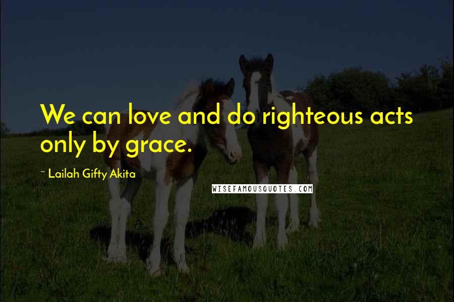 Lailah Gifty Akita Quotes: We can love and do righteous acts only by grace.