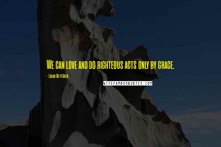 Lailah Gifty Akita Quotes: We can love and do righteous acts only by grace.