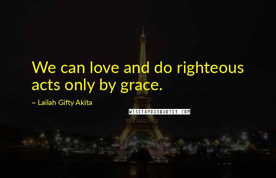 Lailah Gifty Akita Quotes: We can love and do righteous acts only by grace.