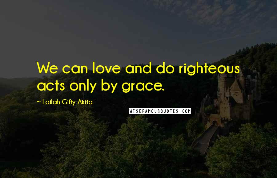 Lailah Gifty Akita Quotes: We can love and do righteous acts only by grace.