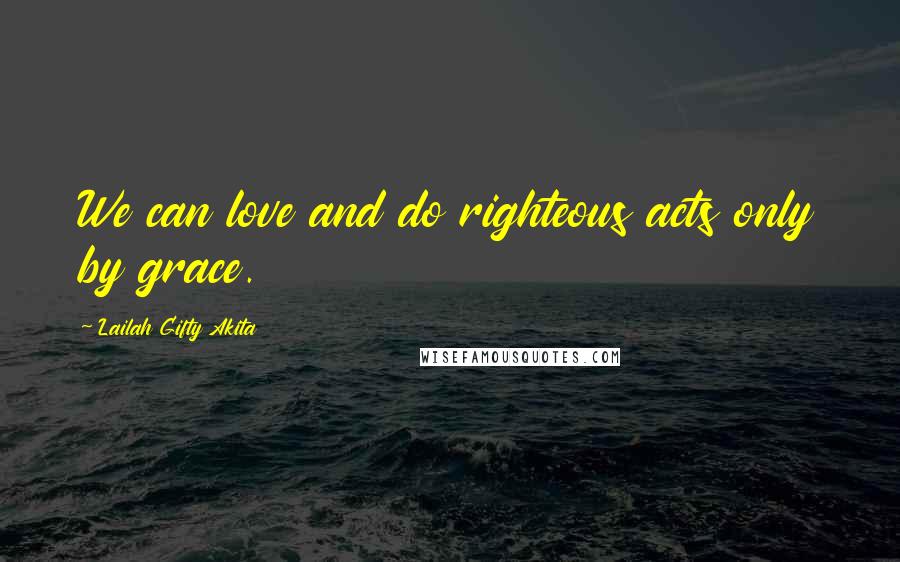 Lailah Gifty Akita Quotes: We can love and do righteous acts only by grace.