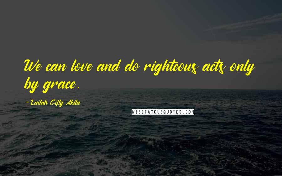 Lailah Gifty Akita Quotes: We can love and do righteous acts only by grace.