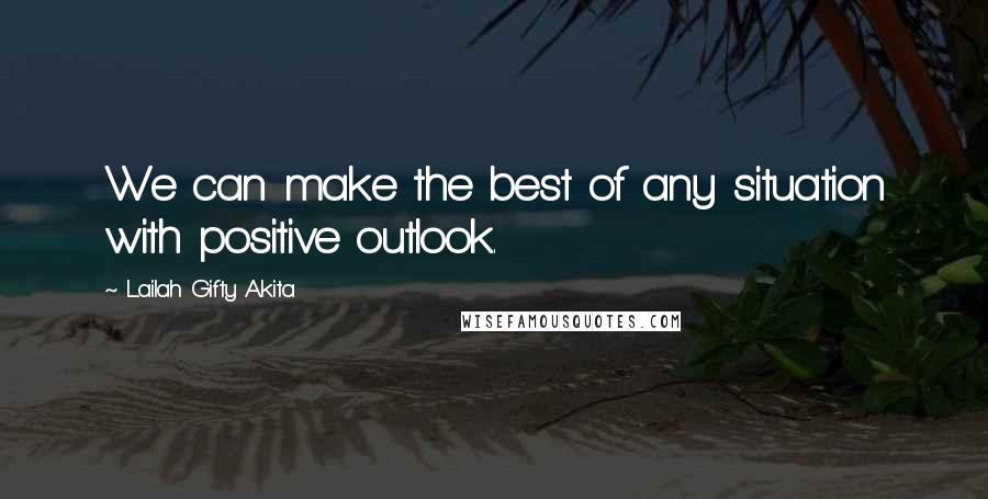 Lailah Gifty Akita Quotes: We can make the best of any situation with positive outlook.