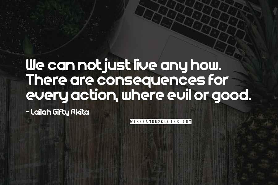 Lailah Gifty Akita Quotes: We can not just live any how. There are consequences for every action, where evil or good.