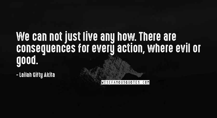 Lailah Gifty Akita Quotes: We can not just live any how. There are consequences for every action, where evil or good.