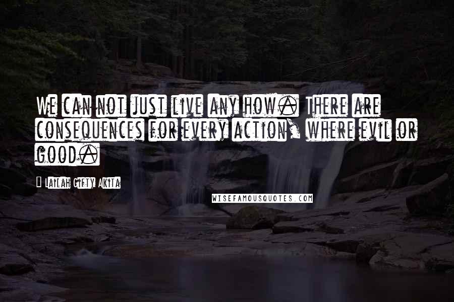 Lailah Gifty Akita Quotes: We can not just live any how. There are consequences for every action, where evil or good.