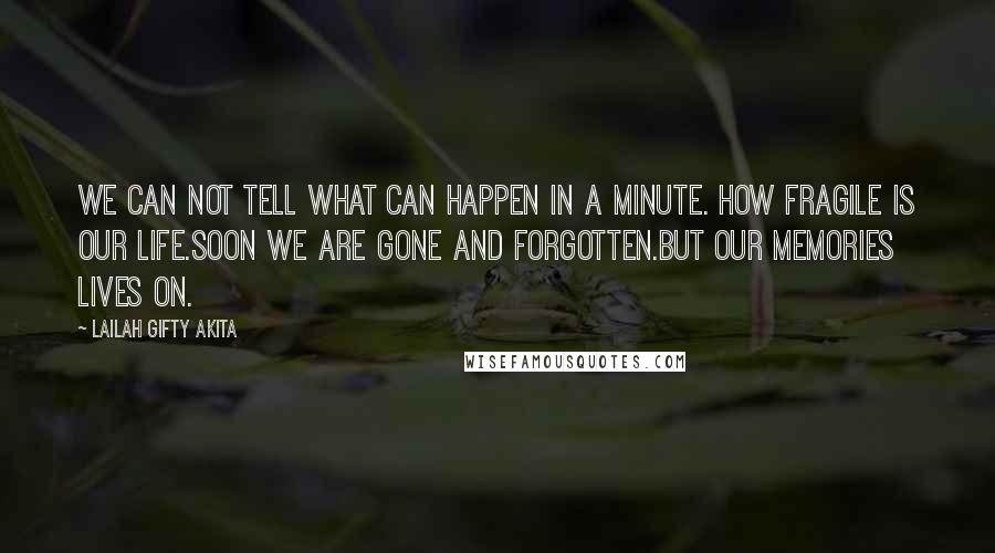 Lailah Gifty Akita Quotes: We can not tell what can happen in a minute. How fragile is our life.Soon we are gone and forgotten.But our memories lives on.