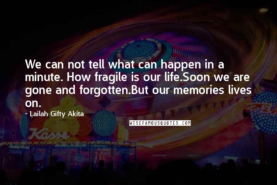 Lailah Gifty Akita Quotes: We can not tell what can happen in a minute. How fragile is our life.Soon we are gone and forgotten.But our memories lives on.