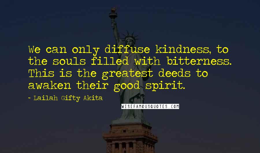 Lailah Gifty Akita Quotes: We can only diffuse kindness, to the souls filled with bitterness. This is the greatest deeds to awaken their good spirit.