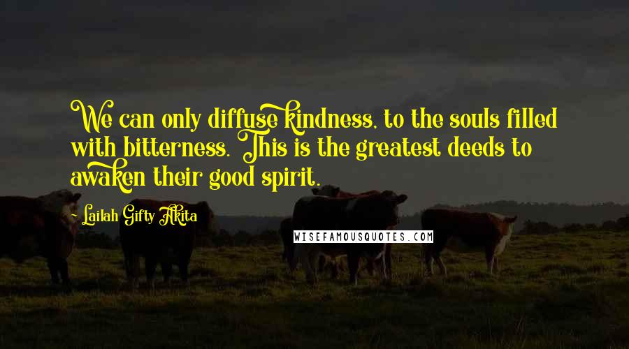 Lailah Gifty Akita Quotes: We can only diffuse kindness, to the souls filled with bitterness. This is the greatest deeds to awaken their good spirit.