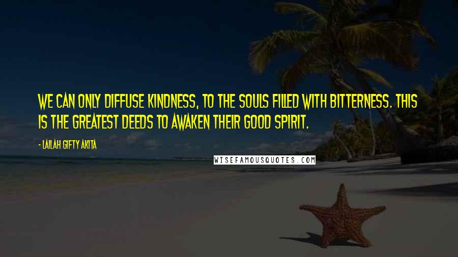 Lailah Gifty Akita Quotes: We can only diffuse kindness, to the souls filled with bitterness. This is the greatest deeds to awaken their good spirit.