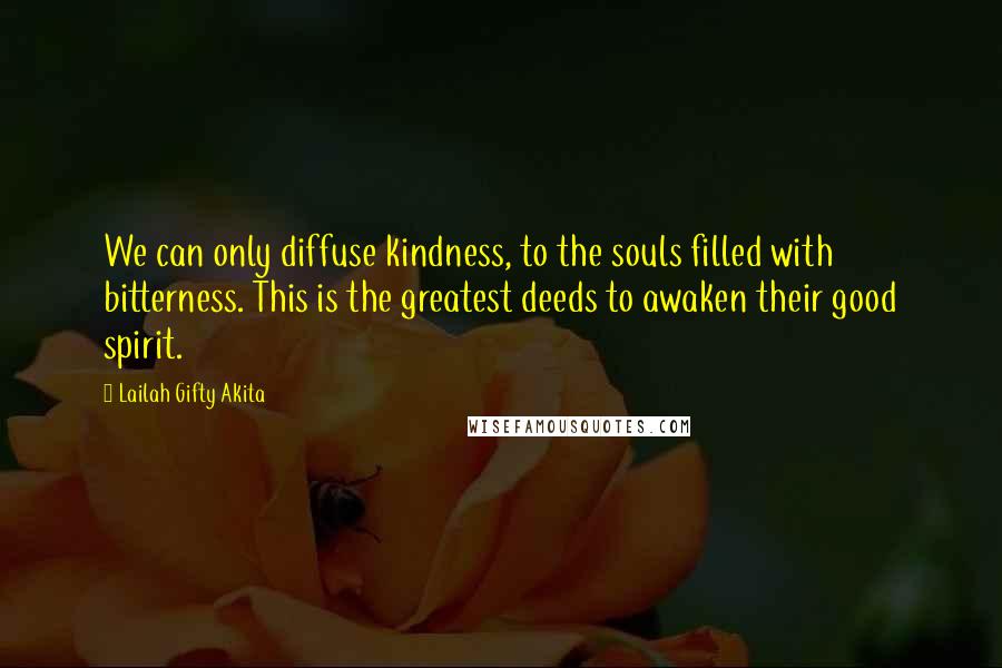 Lailah Gifty Akita Quotes: We can only diffuse kindness, to the souls filled with bitterness. This is the greatest deeds to awaken their good spirit.
