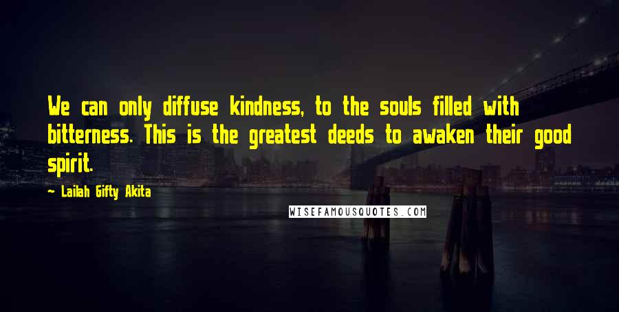 Lailah Gifty Akita Quotes: We can only diffuse kindness, to the souls filled with bitterness. This is the greatest deeds to awaken their good spirit.