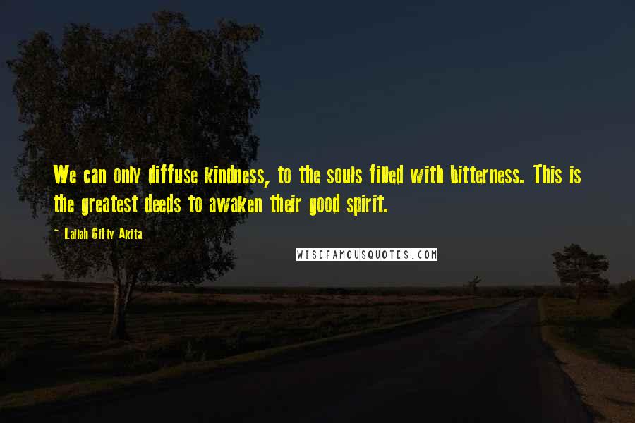 Lailah Gifty Akita Quotes: We can only diffuse kindness, to the souls filled with bitterness. This is the greatest deeds to awaken their good spirit.