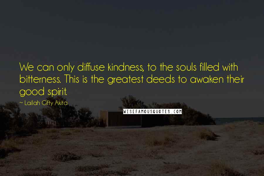 Lailah Gifty Akita Quotes: We can only diffuse kindness, to the souls filled with bitterness. This is the greatest deeds to awaken their good spirit.