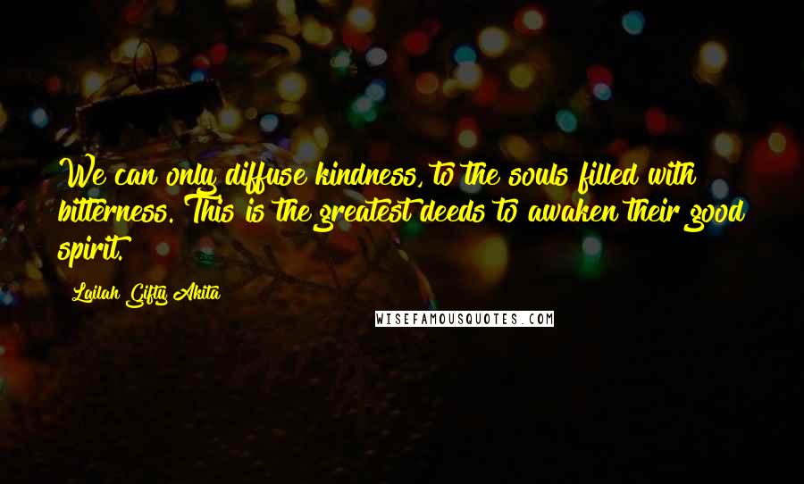 Lailah Gifty Akita Quotes: We can only diffuse kindness, to the souls filled with bitterness. This is the greatest deeds to awaken their good spirit.