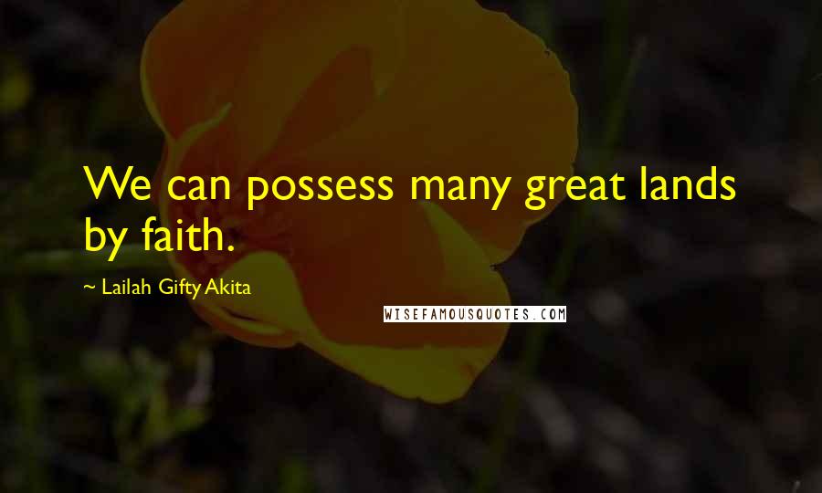 Lailah Gifty Akita Quotes: We can possess many great lands by faith.