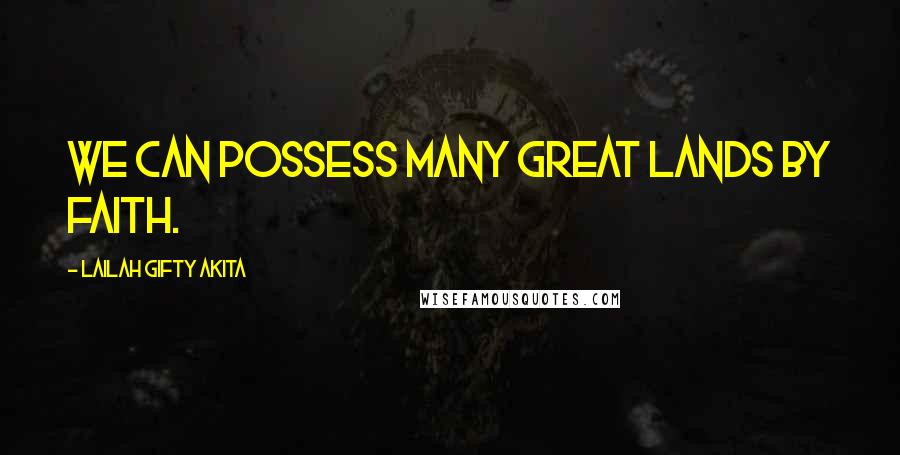 Lailah Gifty Akita Quotes: We can possess many great lands by faith.