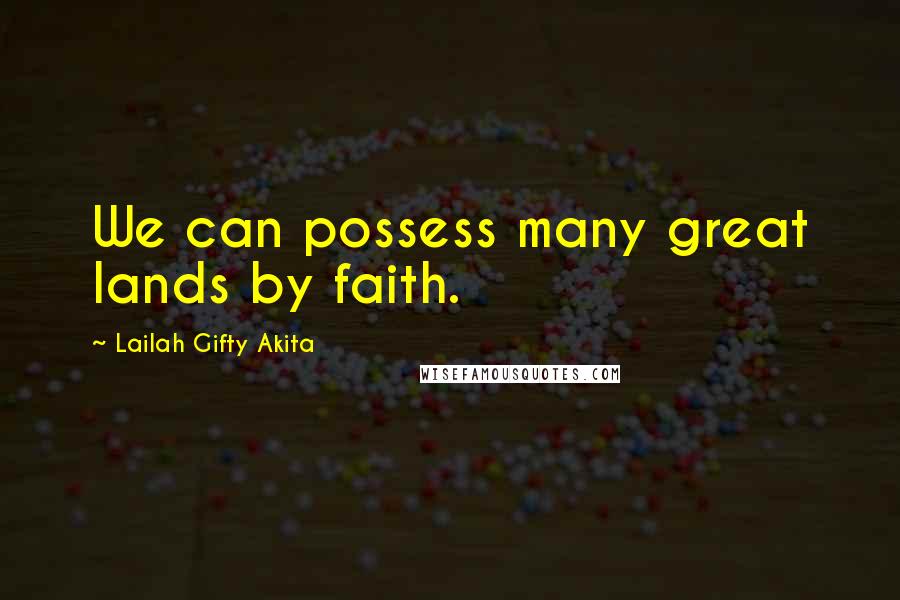 Lailah Gifty Akita Quotes: We can possess many great lands by faith.