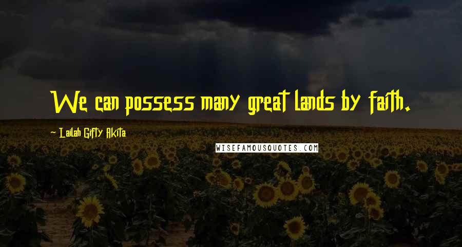 Lailah Gifty Akita Quotes: We can possess many great lands by faith.