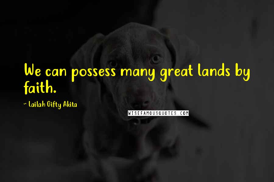 Lailah Gifty Akita Quotes: We can possess many great lands by faith.