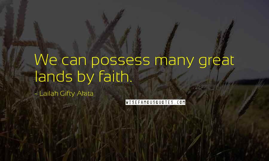 Lailah Gifty Akita Quotes: We can possess many great lands by faith.