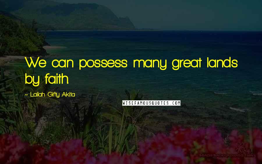 Lailah Gifty Akita Quotes: We can possess many great lands by faith.