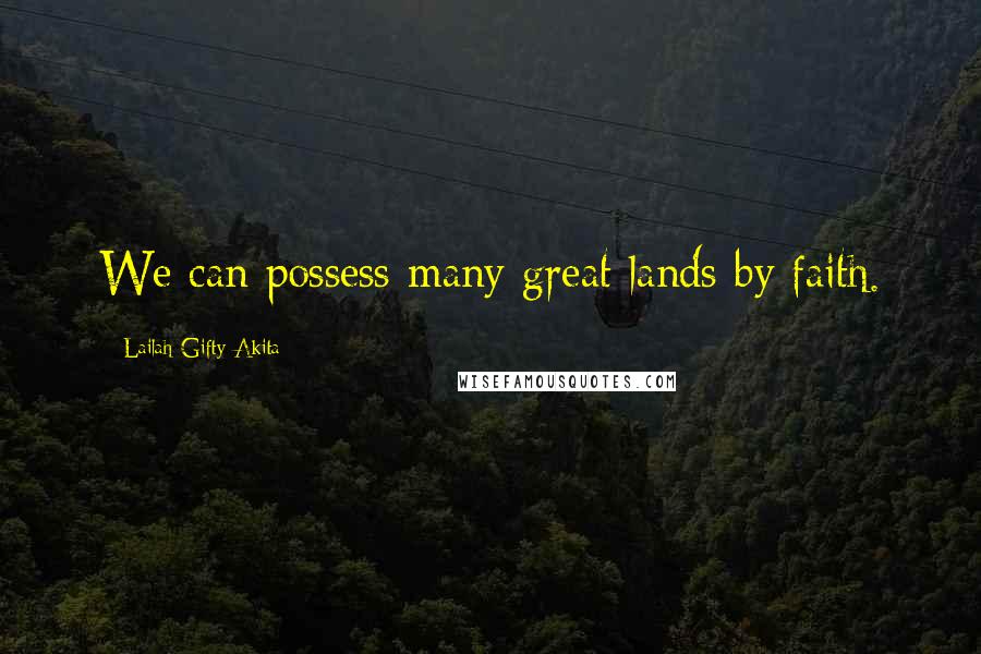 Lailah Gifty Akita Quotes: We can possess many great lands by faith.