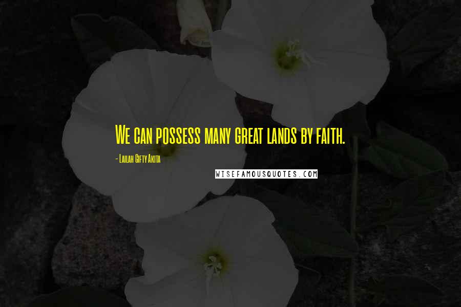 Lailah Gifty Akita Quotes: We can possess many great lands by faith.