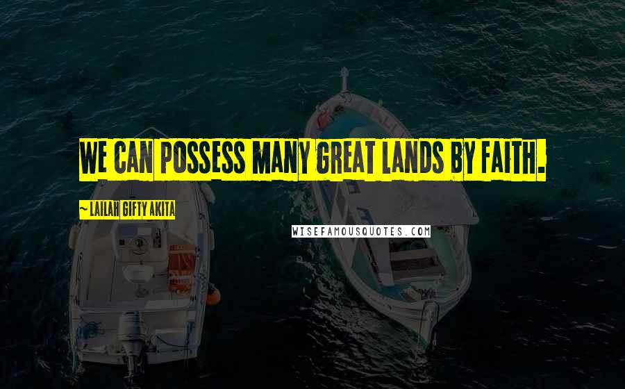 Lailah Gifty Akita Quotes: We can possess many great lands by faith.