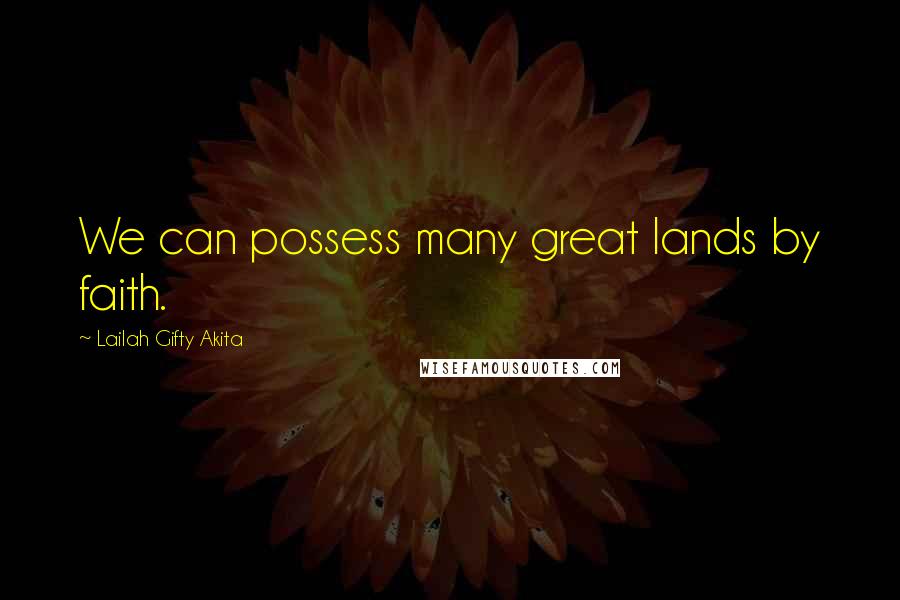 Lailah Gifty Akita Quotes: We can possess many great lands by faith.