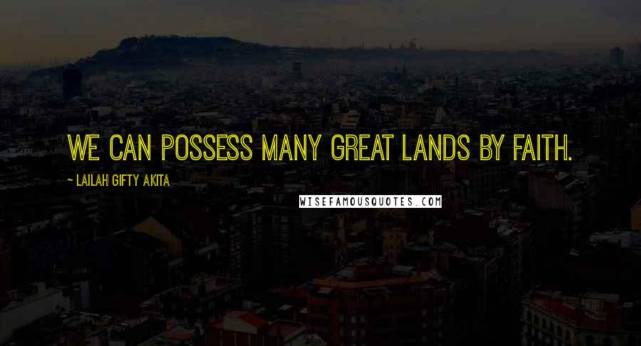 Lailah Gifty Akita Quotes: We can possess many great lands by faith.