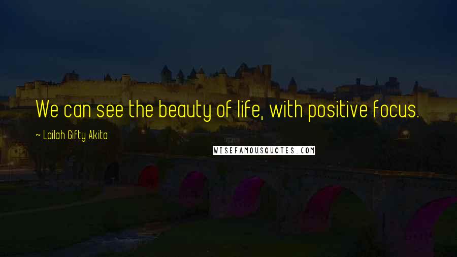 Lailah Gifty Akita Quotes: We can see the beauty of life, with positive focus.