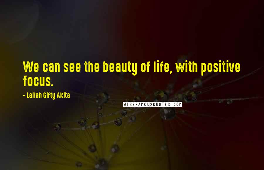 Lailah Gifty Akita Quotes: We can see the beauty of life, with positive focus.