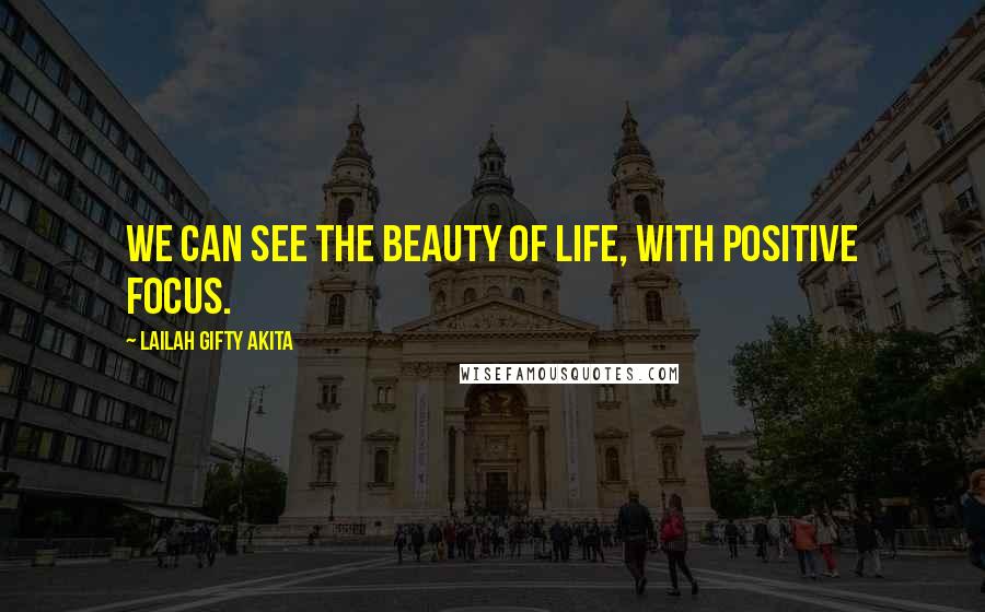 Lailah Gifty Akita Quotes: We can see the beauty of life, with positive focus.