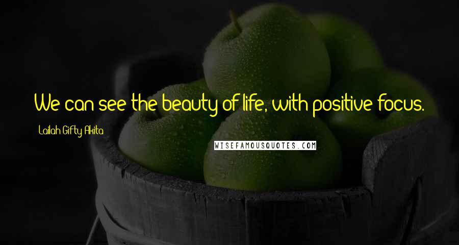 Lailah Gifty Akita Quotes: We can see the beauty of life, with positive focus.