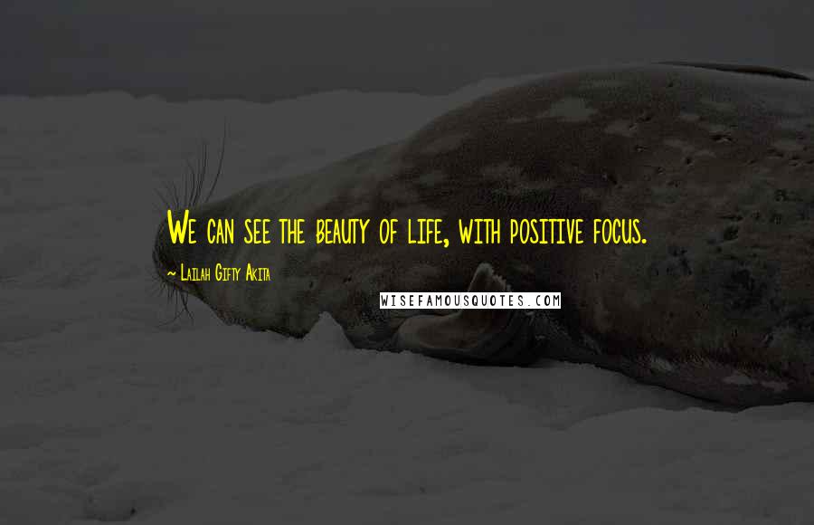 Lailah Gifty Akita Quotes: We can see the beauty of life, with positive focus.