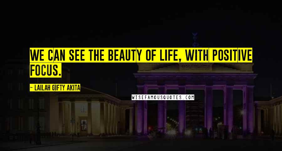 Lailah Gifty Akita Quotes: We can see the beauty of life, with positive focus.