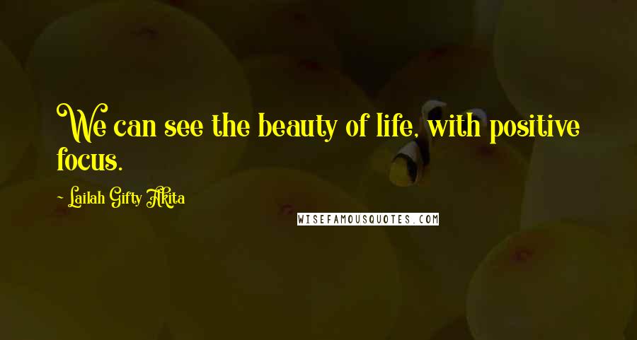 Lailah Gifty Akita Quotes: We can see the beauty of life, with positive focus.