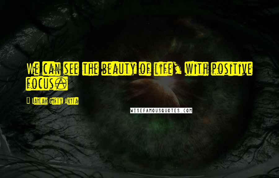 Lailah Gifty Akita Quotes: We can see the beauty of life, with positive focus.