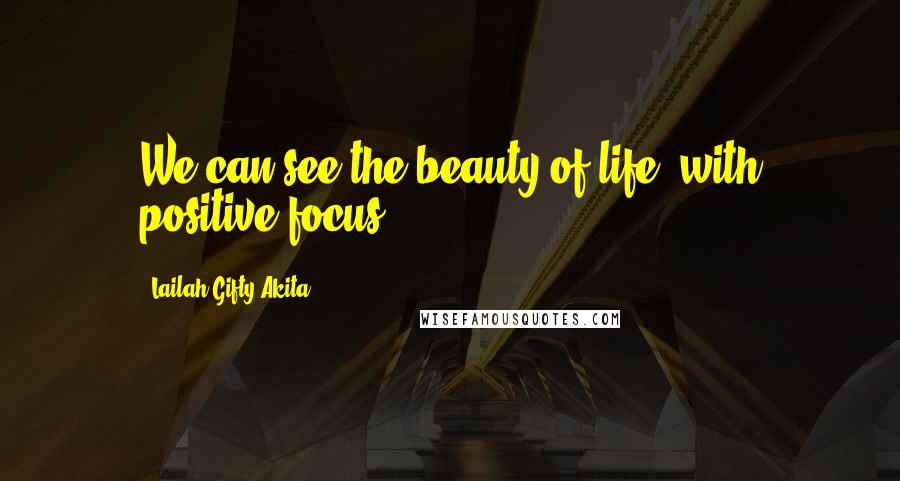 Lailah Gifty Akita Quotes: We can see the beauty of life, with positive focus.