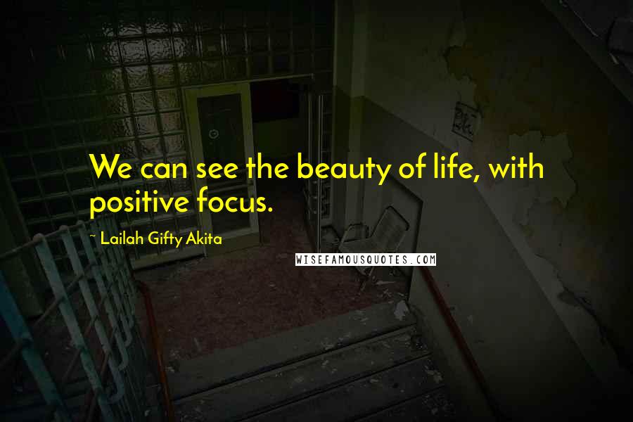Lailah Gifty Akita Quotes: We can see the beauty of life, with positive focus.