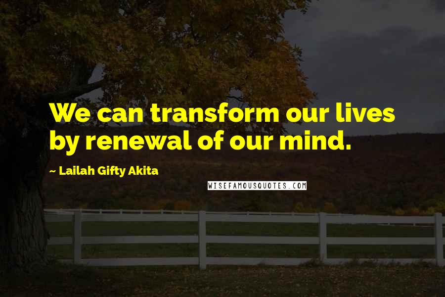 Lailah Gifty Akita Quotes: We can transform our lives by renewal of our mind.