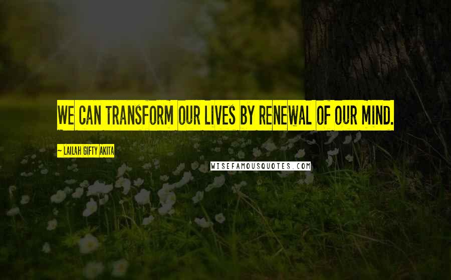 Lailah Gifty Akita Quotes: We can transform our lives by renewal of our mind.