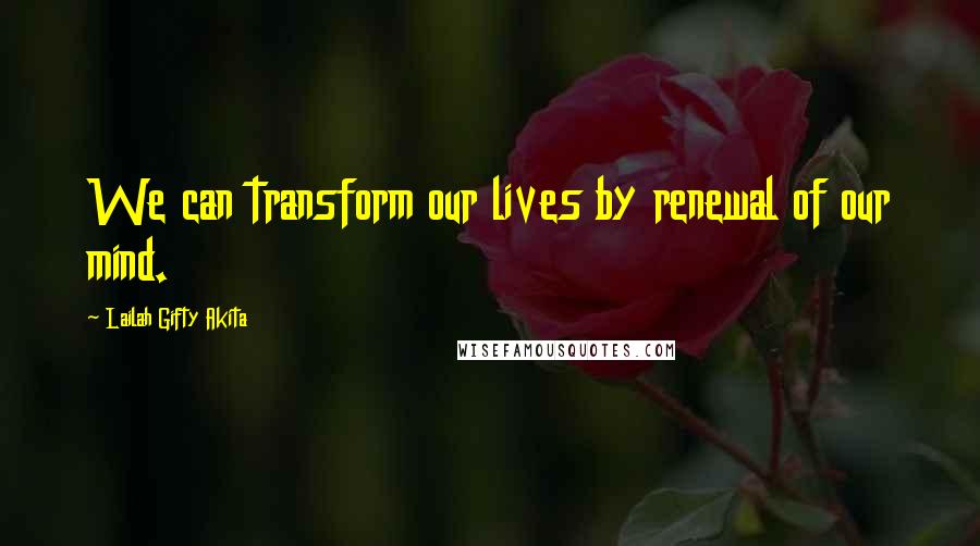 Lailah Gifty Akita Quotes: We can transform our lives by renewal of our mind.